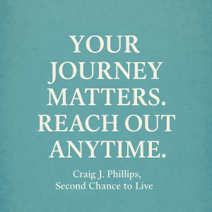 Inspirational image with turquoise textured background and white bold text saying, “Your journey matters. Reach out anytime.” Created by Craig J. Phillips for Second Chance to Live.