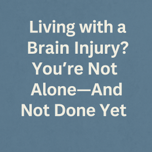 Digital image with bold white text on a blue background that reads: “Living with a Brain Injury? You’re Not Alone—And Not Done Yet”